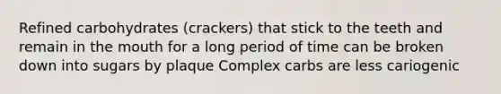 Refined carbohydrates (crackers) that stick to the teeth and remain in the mouth for a long period of time can be broken down into sugars by plaque Complex carbs are less cariogenic