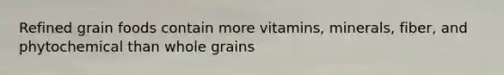 Refined grain foods contain more vitamins, minerals, fiber, and phytochemical than whole grains