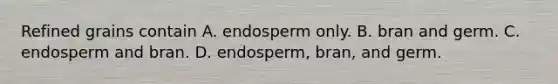 Refined grains contain A. endosperm only. B. bran and germ. C. endosperm and bran. D. endosperm, bran, and germ.