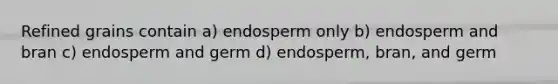 Refined grains contain a) endosperm only b) endosperm and bran c) endosperm and germ d) endosperm, bran, and germ