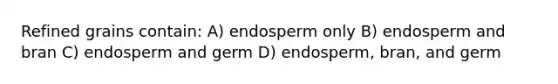 Refined grains contain: A) endosperm only B) endosperm and bran C) endosperm and germ D) endosperm, bran, and germ