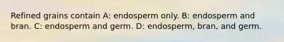 Refined grains contain A: endosperm only. B: endosperm and bran. C: endosperm and germ. D: endosperm, bran, and germ.