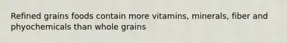 Refined grains foods contain more vitamins, minerals, fiber and phyochemicals than whole grains