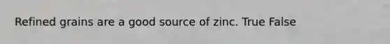 Refined grains are a good source of zinc. True False