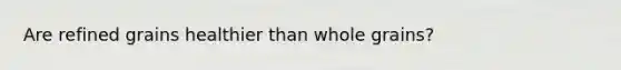 Are refined grains healthier than whole grains?