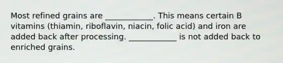 Most refined grains are ____________. This means certain B vitamins (thiamin, riboflavin, niacin, folic acid) and iron are added back after processing. ____________ is not added back to enriched grains.