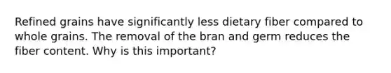 Refined grains have significantly less dietary fiber compared to whole grains. The removal of the bran and germ reduces the fiber content. Why is this important?