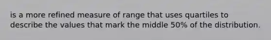 is a more refined measure of range that uses quartiles to describe the values that mark the middle 50% of the distribution.