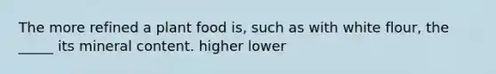 The more refined a plant food is, such as with white flour, the _____ its mineral content. higher lower