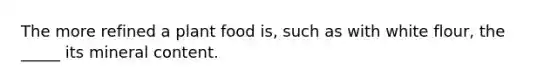 The more refined a plant food is, such as with white flour, the _____ its mineral content.