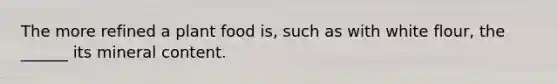 The more refined a plant food is, such as with white flour, the ______ its mineral content.