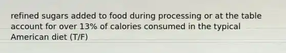 refined sugars added to food during processing or at the table account for over 13% of calories consumed in the typical American diet (T/F)