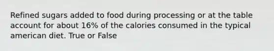 Refined sugars added to food during processing or at the table account for about 16% of the calories consumed in the typical american diet. True or False