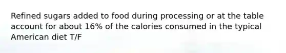 Refined sugars added to food during processing or at the table account for about 16% of the calories consumed in the typical American diet T/F