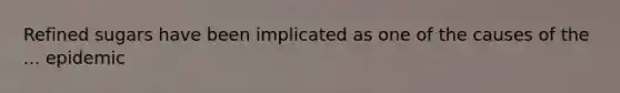 Refined sugars have been implicated as one of the causes of the ... epidemic