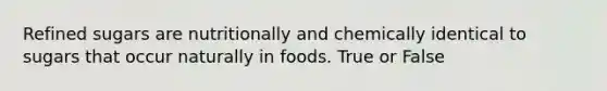 Refined sugars are nutritionally and chemically identical to sugars that occur naturally in foods. True or False