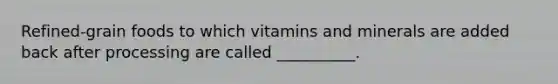 Refined-grain foods to which vitamins and minerals are added back after processing are called __________.