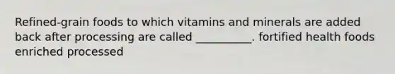 Refined-grain foods to which vitamins and minerals are added back after processing are called __________. fortified health foods enriched processed