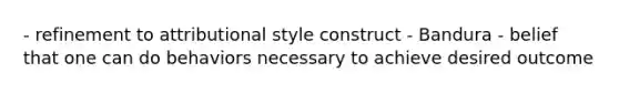 - refinement to attributional style construct - Bandura - belief that one can do behaviors necessary to achieve desired outcome