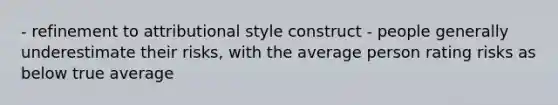 - refinement to attributional style construct - people generally underestimate their risks, with the average person rating risks as below true average