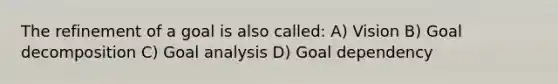 The refinement of a goal is also called: A) Vision B) Goal decomposition C) Goal analysis D) Goal dependency