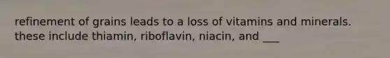 refinement of grains leads to a loss of vitamins and minerals. these include thiamin, riboflavin, niacin, and ___