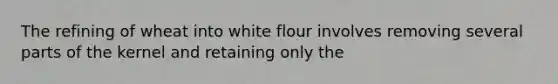 The refining of wheat into white flour involves removing several parts of the kernel and retaining only the