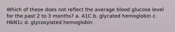 Which of these does not reflect the average blood glucose level for the past 2 to 3 months? a. A1C b. glycated hemoglobin c. HbN1c d. glycosylated hemoglobin