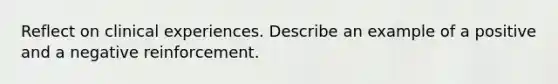 Reflect on clinical experiences. Describe an example of a positive and a negative reinforcement.