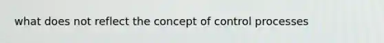 what does not reflect the concept of control processes