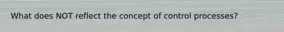 What does NOT reflect the concept of control processes?