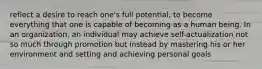 reflect a desire to reach one's full potential, to become everything that one is capable of becoming as a human being. In an organization, an individual may achieve self-actualization not so much through promotion but instead by mastering his or her environment and setting and achieving personal goals