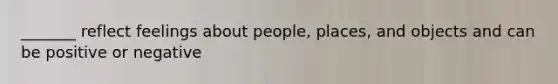 _______ reflect feelings about people, places, and objects and can be positive or negative