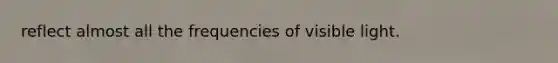 reflect almost all the frequencies of visible light.