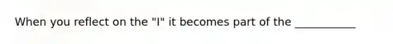 When you reflect on the "I" it becomes part of the ___________