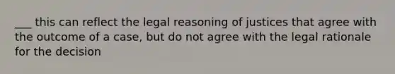 ___ this can reflect the legal reasoning of justices that agree with the outcome of a case, but do not agree with the legal rationale for the decision