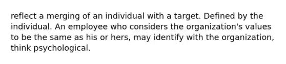 reflect a merging of an individual with a target. Defined by the individual. An employee who considers the organization's values to be the same as his or hers, may identify with the organization, think psychological.