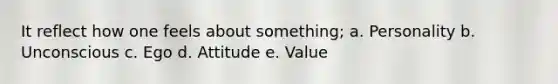 It reflect how one feels about something; a. Personality b. Unconscious c. Ego d. Attitude e. Value