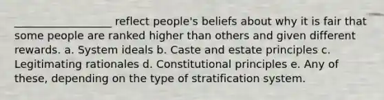 __________________ reflect people's beliefs about why it is fair that some people are ranked higher than others and given different rewards. a. System ideals b. Caste and estate principles c. Legitimating rationales d. Constitutional principles e. Any of these, depending on the type of stratification system.