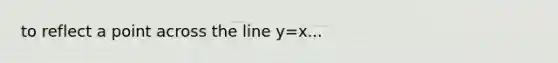 to reflect a point across the line y=x...