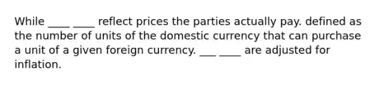 While ____ ____ reflect prices the parties actually pay. defined as the number of units of the domestic currency that can purchase a unit of a given foreign currency. ___ ____ are adjusted for inflation.