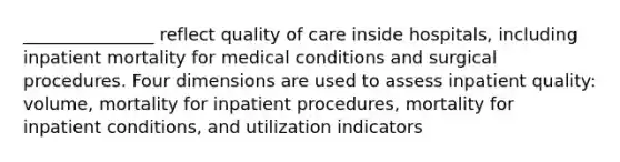 _______________ reflect quality of care inside hospitals, including inpatient mortality for medical conditions and surgical procedures. Four dimensions are used to assess inpatient quality: volume, mortality for inpatient procedures, mortality for inpatient conditions, and utilization indicators