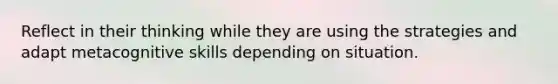 Reflect in their thinking while they are using the strategies and adapt metacognitive skills depending on situation.