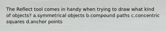 The Reflect tool comes in handy when trying to draw what kind of objects? a.symmetrical objects b.compound paths c.concentric squares d.anchor points