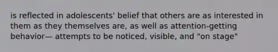 is reflected in adolescents' belief that others are as interested in them as they themselves are, as well as attention-getting behavior— attempts to be noticed, visible, and "on stage"