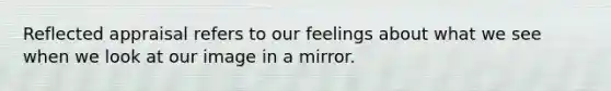 Reflected appraisal refers to our feelings about what we see when we look at our image in a mirror.