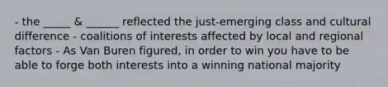 - the _____ & ______ reflected the just-emerging class and cultural difference - coalitions of interests affected by local and regional factors - As Van Buren figured, in order to win you have to be able to forge both interests into a winning national majority