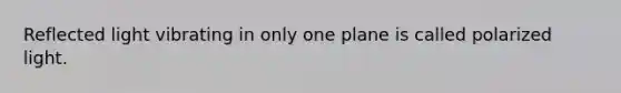 Reflected light vibrating in only one plane is called polarized light.