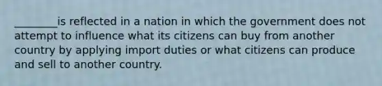 ________is reflected in a nation in which the government does not attempt to influence what its citizens can buy from another country by applying import duties or what citizens can produce and sell to another country.