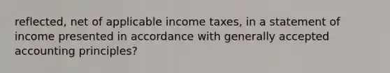 reflected, net of applicable income taxes, in a statement of income presented in accordance with <a href='https://www.questionai.com/knowledge/kwjD9YtMH2-generally-accepted-accounting-principles' class='anchor-knowledge'>generally accepted accounting principles</a>?